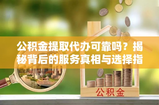 高坪公积金提取代办可靠吗？揭秘背后的服务真相与选择指南