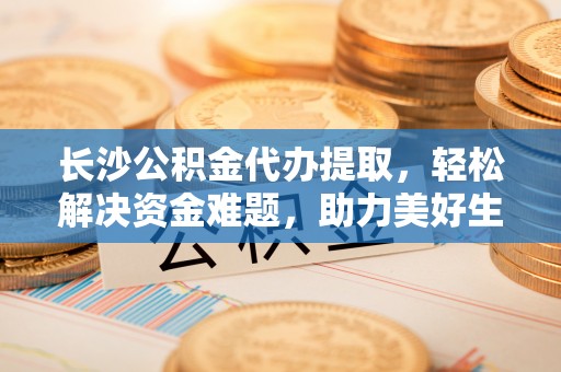 高坪长沙公积金代办提取，轻松解决资金难题，助力美好生活