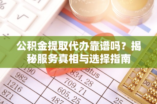 高坪公积金提取代办靠谱吗？揭秘服务真相与选择指南