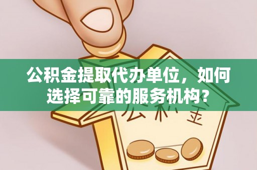 高坪公积金提取代办单位，如何选择可靠的服务机构？
