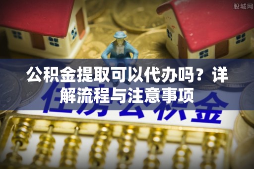 高坪公积金提取可以代办吗？详解流程与注意事项