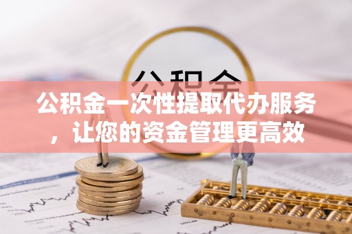 高坪公积金一次性提取代办服务，让您的资金管理更高效