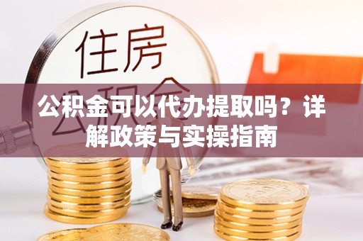 高坪公积金可以代办提取吗？详解政策与实操指南
