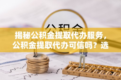 高坪揭秘公积金提取代办服务，公积金提取代办可信吗？选择前你需要知道的真相