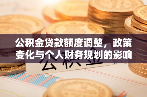 高坪公积金贷款额度调整，政策变化与个人财务规划的影响分析