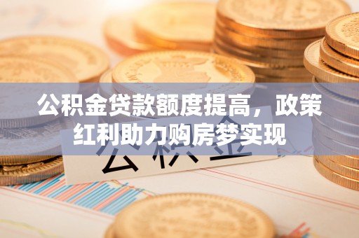 高坪公积金贷款额度提高，政策红利助力购房梦实现