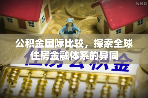 高坪公积金国际比较，探索全球住房金融体系的异同