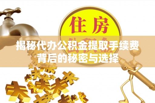 高坪揭秘代办公积金提取手续费背后的秘密与选择