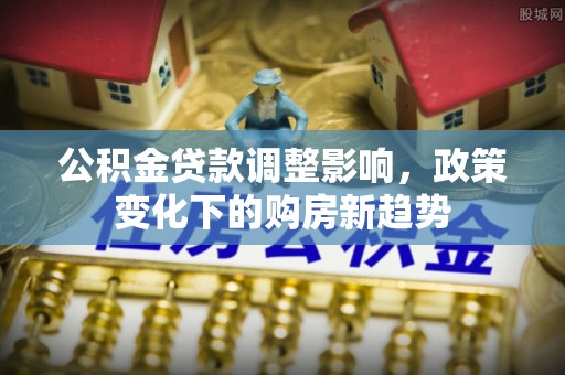 高坪公积金贷款调整影响，政策变化下的购房新趋势