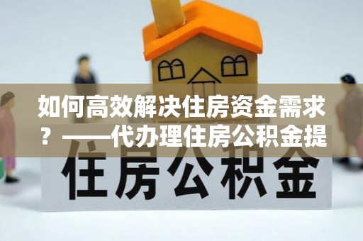 高坪如何高效解决住房资金需求？——代办理住房公积金提取服务全解析