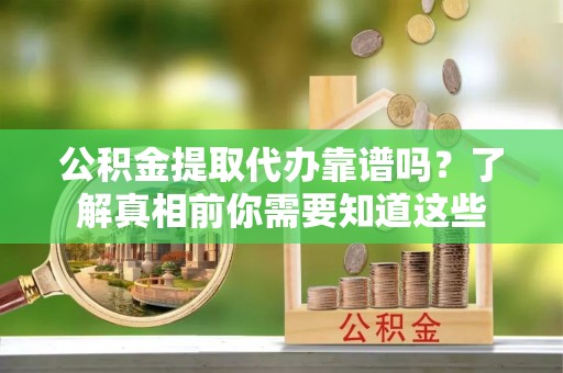 高坪公积金提取代办靠谱吗？了解真相前你需要知道这些