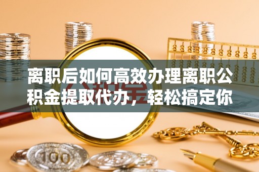 高坪离职后如何高效办理离职公积金提取代办，轻松搞定你的公积金