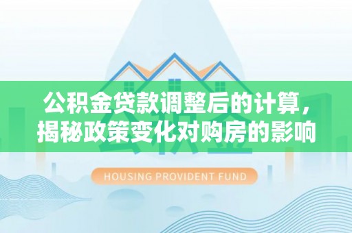 高坪公积金贷款调整后的计算，揭秘政策变化对购房的影响