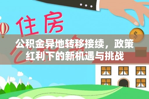 高坪公积金异地转移接续，政策红利下的新机遇与挑战