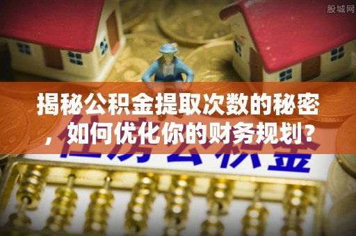 高坪揭秘公积金提取次数的秘密，如何优化你的财务规划？