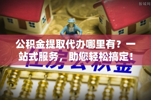 高坪公积金提取代办哪里有？一站式服务，助您轻松搞定！