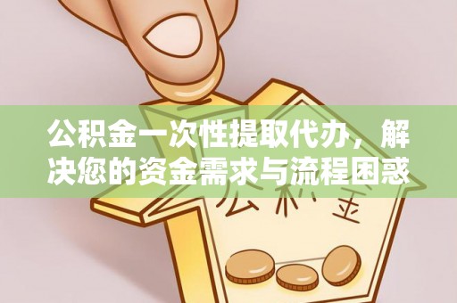 高坪公积金一次性提取代办，解决您的资金需求与流程困惑