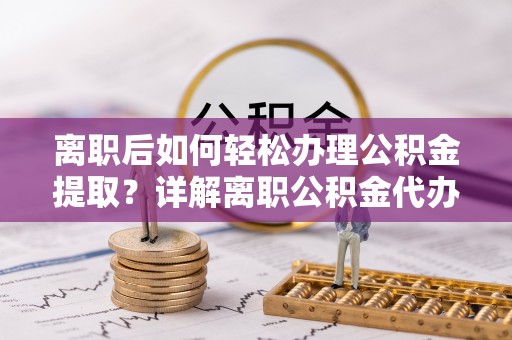 高坪离职后如何轻松办理公积金提取？详解离职公积金代办提取流程