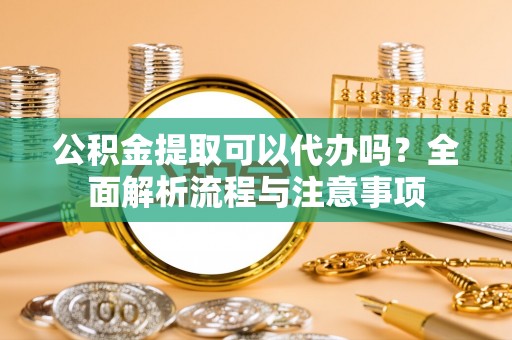 高坪公积金提取可以代办吗？全面解析流程与注意事项