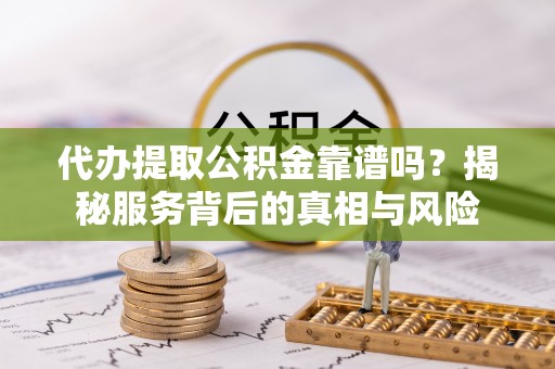 高坪代办提取公积金靠谱吗？揭秘服务背后的真相与风险