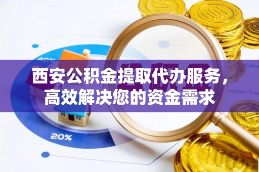 高坪西安公积金提取代办服务，高效解决您的资金需求