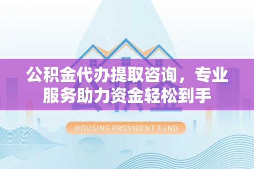 高坪公积金代办提取咨询，专业服务助力资金轻松到手
