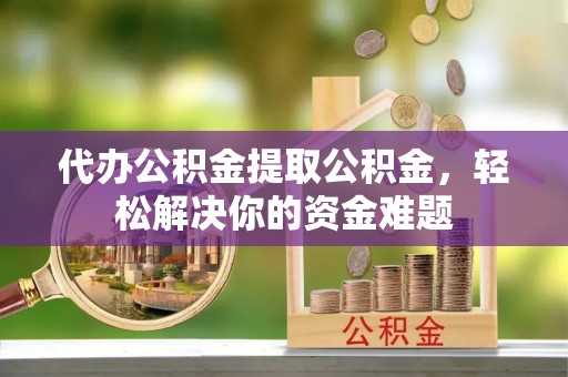 高坪代办公积金提取公积金，轻松解决你的资金难题