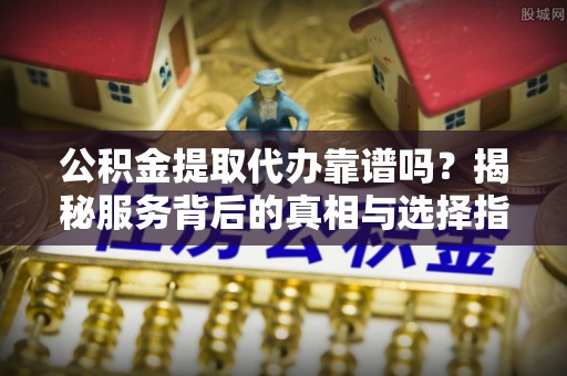 高坪公积金提取代办靠谱吗？揭秘服务背后的真相与选择指南