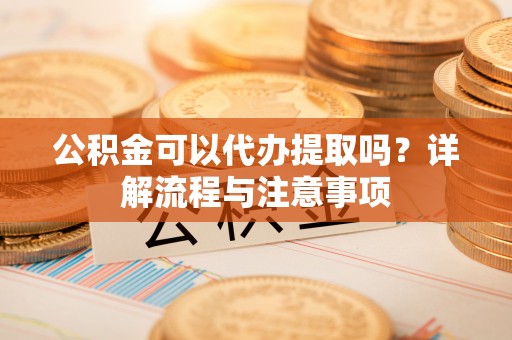 高坪公积金可以代办提取吗？详解流程与注意事项