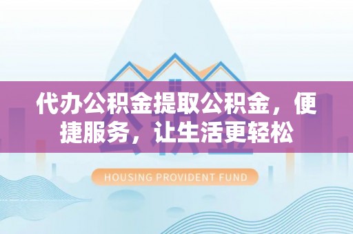 高坪代办公积金提取公积金，便捷服务，让生活更轻松