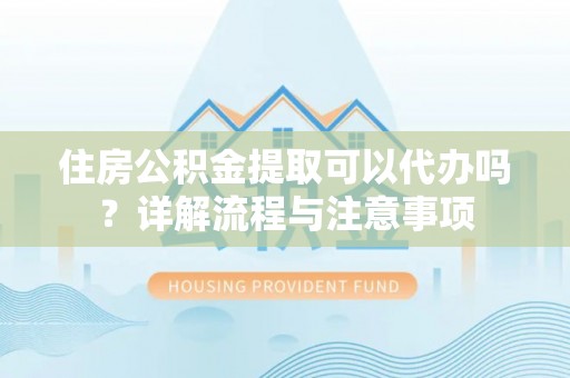 高坪住房公积金提取可以代办吗？详解流程与注意事项