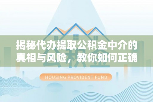 高坪揭秘代办提取公积金中介的真相与风险，教你如何正确操作