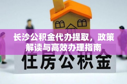 高坪长沙公积金代办提取，政策解读与高效办理指南