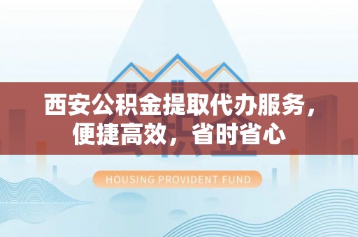 高坪西安公积金提取代办服务，便捷高效，省时省心