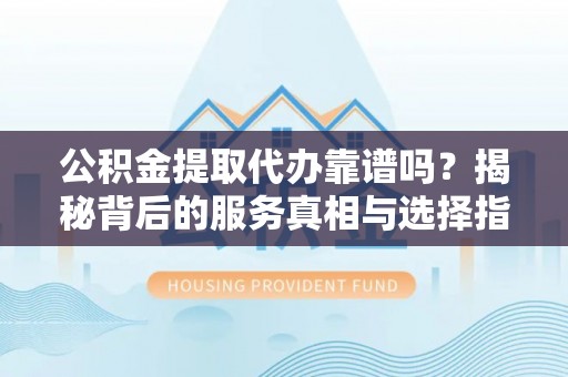 高坪公积金提取代办靠谱吗？揭秘背后的服务真相与选择指南