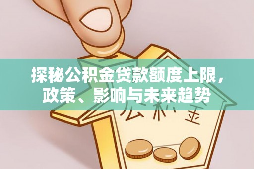 高坪探秘公积金贷款额度上限，政策、影响与未来趋势