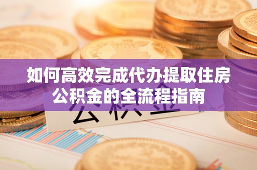 高坪如何高效完成代办提取住房公积金的全流程指南