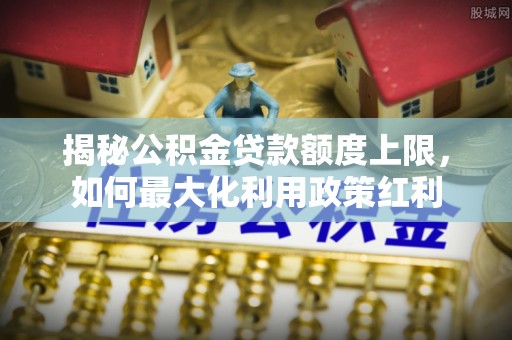 高坪揭秘公积金贷款额度上限，如何最大化利用政策红利