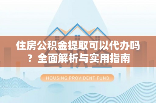 高坪住房公积金提取可以代办吗？全面解析与实用指南