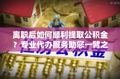 高坪离职后如何顺利提取公积金？专业代办服务助您一臂之力