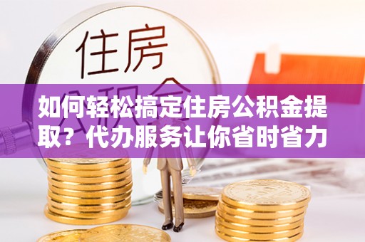 高坪如何轻松搞定住房公积金提取？代办服务让你省时省力