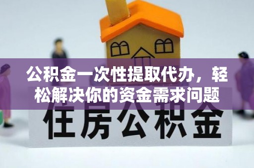 高坪公积金一次性提取代办，轻松解决你的资金需求问题