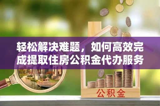 高坪轻松解决难题，如何高效完成提取住房公积金代办服务