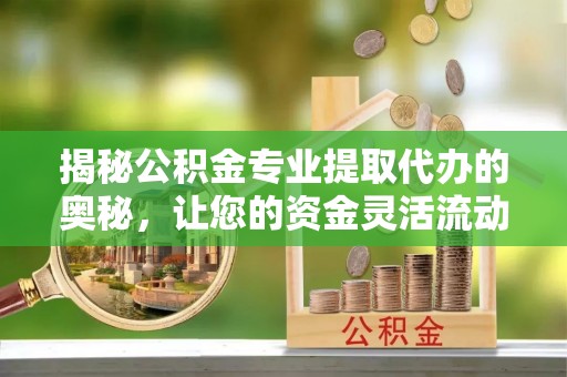 高坪揭秘公积金专业提取代办的奥秘，让您的资金灵活流动