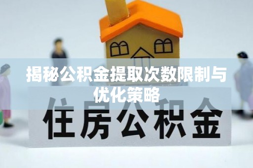 高坪揭秘公积金提取次数限制与优化策略