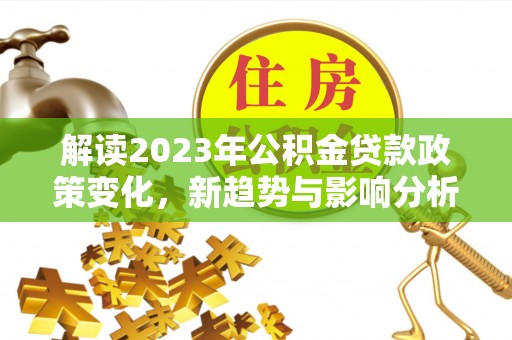 高坪解读2023年公积金贷款政策变化，新趋势与影响分析