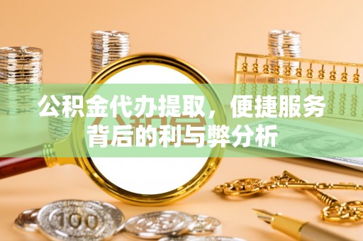 高坪公积金代办提取，便捷服务背后的利与弊分析