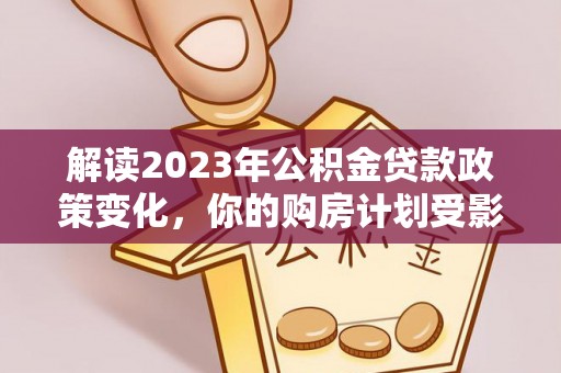 高坪解读2023年公积金贷款政策变化，你的购房计划受影响了吗？