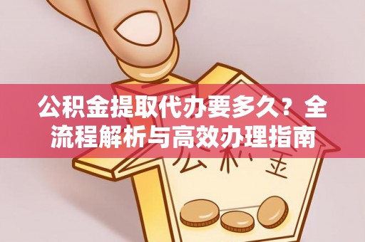 高坪公积金提取代办要多久？全流程解析与高效办理指南