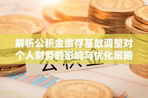 高坪解析公积金缴存基数调整对个人财务的影响与优化策略